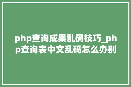 php查询成果乱码技巧_php查询表中文乱码怎么办别着急我教你解决