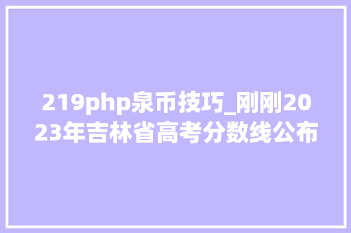 219php泉币技巧_刚刚2023年吉林省高考分数线公布