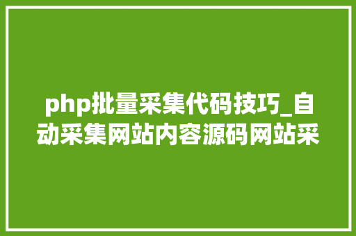 php批量采集代码技巧_自动采集网站内容源码网站采集代码怎么写