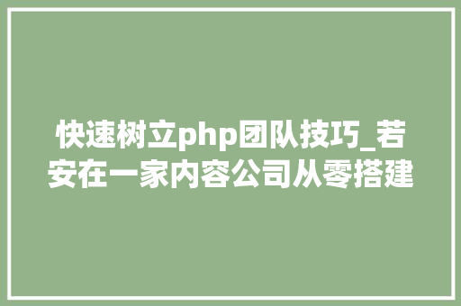 快速树立php团队技巧_若安在一家内容公司从零搭建起一支技能团队