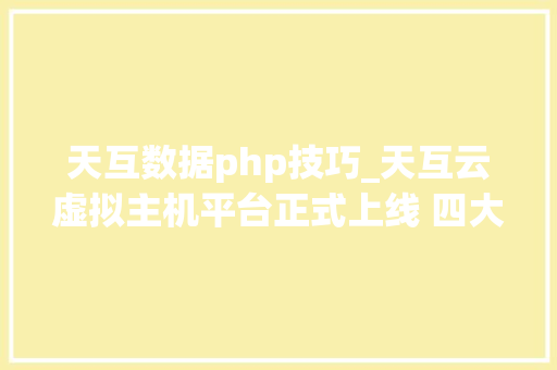 天互数据php技巧_天互云虚拟主机平台正式上线 四大年夜亮点引关注