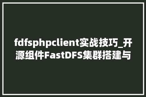 fdfsphpclient实战技巧_开源组件FastDFS集群搭建与实战