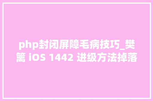 php封闭屏障毛病技巧_樊篱 iOS 1442 进级方法掉落签问题全网修复