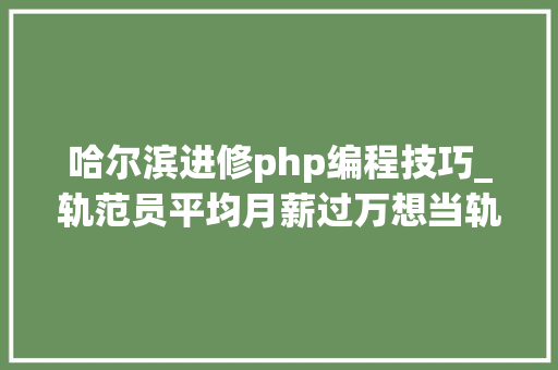 哈尔滨进修php编程技巧_轨范员平均月薪过万想当轨范员的话大年夜学那些专业会更好呢