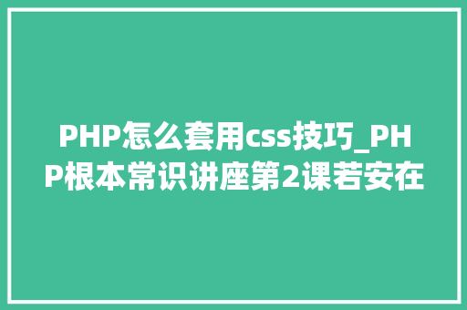 PHP怎么套用css技巧_PHP根本常识讲座第2课若安在HTML页面中嵌入PHP代码