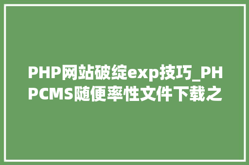 PHP网站破绽exp技巧_PHPCMS随便率性文件下载之exp编写
