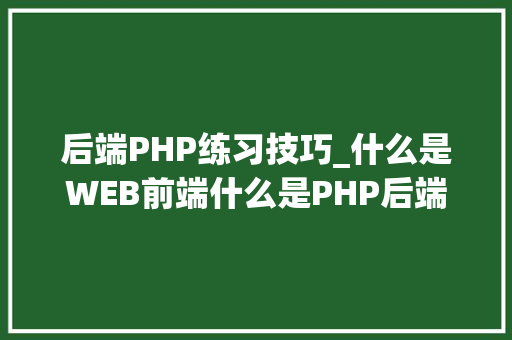 后端PHP练习技巧_什么是WEB前端什么是PHP后端