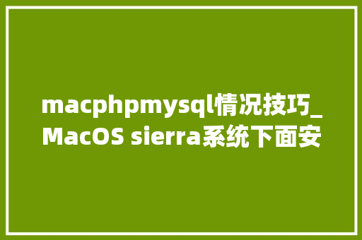 macphpmysql情况技巧_MacOS sierra系统下面安装PHPMySqlNginx开拓情形