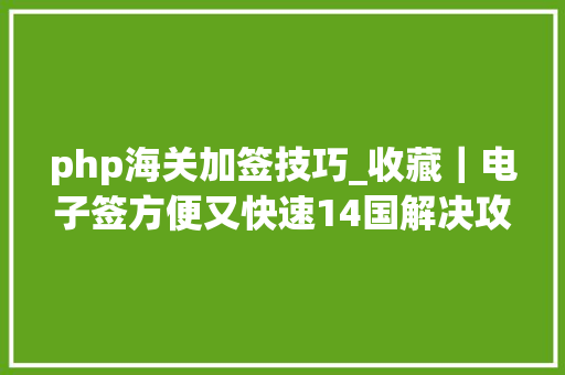 php海关加签技巧_收藏｜电子签方便又快速14国解决攻略送上