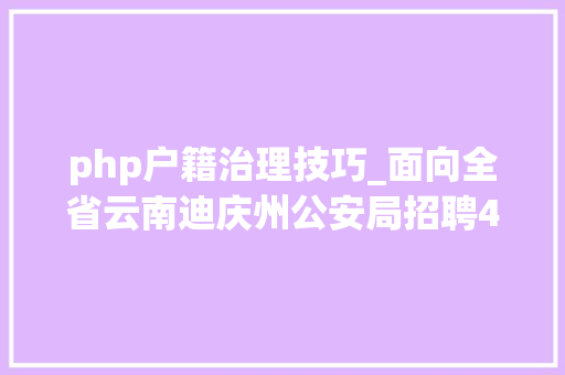 php户籍治理技巧_面向全省云南迪庆州公安局招聘400名警务赞助人员