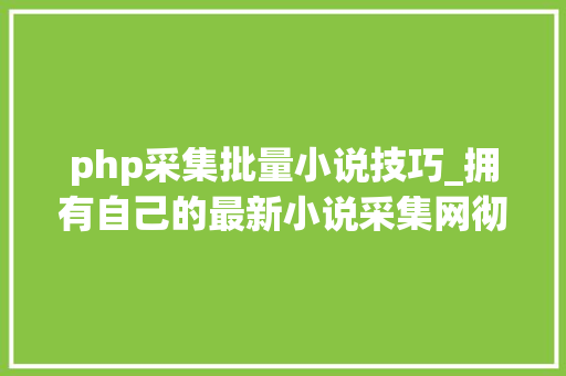 php采集批量小说技巧_拥有自己的最新小说采集网彻底拜别书荒