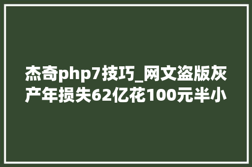 杰奇php7技巧_网文盗版灰产年损失62亿花100元半小时就能建好盗版网站