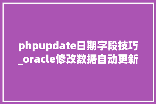 phpupdate日期字段技巧_oracle修改数据自动更新数据修改时间
