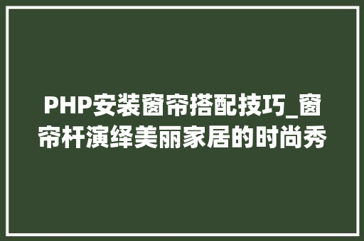 PHP安装窗帘搭配技巧_窗帘杆演绎美丽家居的时尚秀