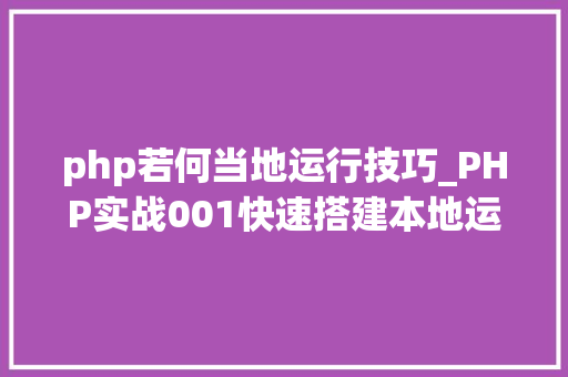 php若何当地运行技巧_PHP实战001快速搭建本地运行情形绿色免安装