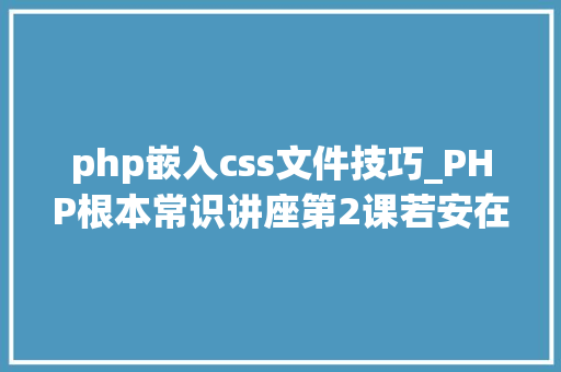php嵌入css文件技巧_PHP根本常识讲座第2课若安在HTML页面中嵌入PHP代码