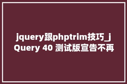 jquery跟phptrim技巧_jQuery 40 测试版宣告不再支持 IE 10体积更小机能更好