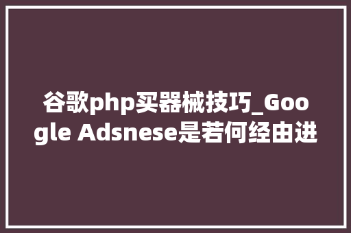 谷歌php买器械技巧_Google Adsnese是若何经由进程审核 以及审查究法
