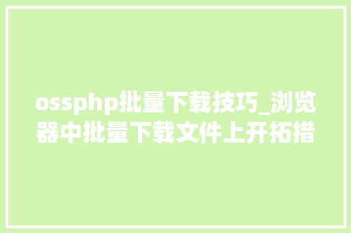 ossphp批量下载技巧_浏览器中批量下载文件上开拓措辞和框架