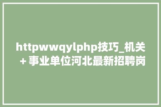 httpwwqylphp技巧_机关＋事业单位河北最新招聘岗位来了有编制