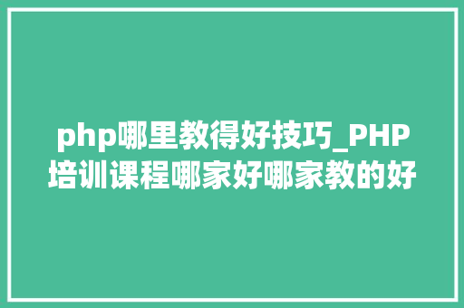 php哪里教得好技巧_PHP培训课程哪家好哪家教的好