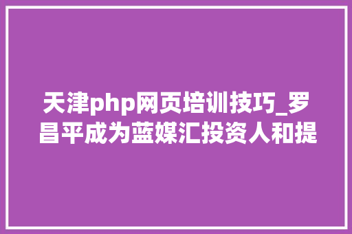 天津php网页培训技巧_罗昌平成为蓝媒汇投资人和提议人附一大年夜波招聘职位