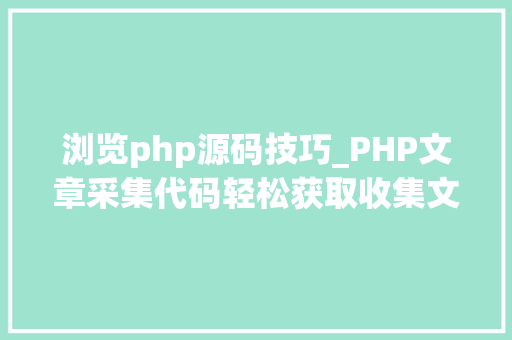 浏览php源码技巧_PHP文章采集代码轻松获取收集文章秘籍