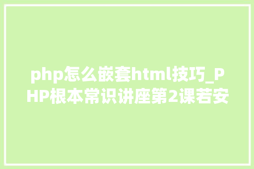 php怎么嵌套html技巧_PHP根本常识讲座第2课若安在HTML页面中嵌入PHP代码