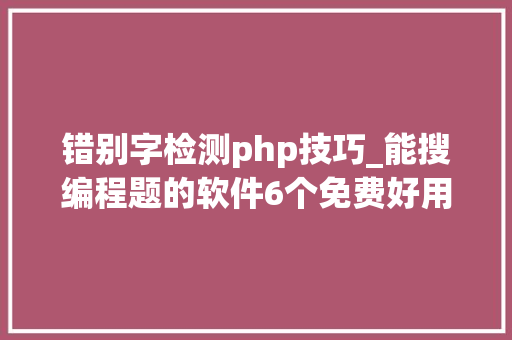 错别字检测php技巧_能搜编程题的软件6个免费好用的大年夜学生搜题对象