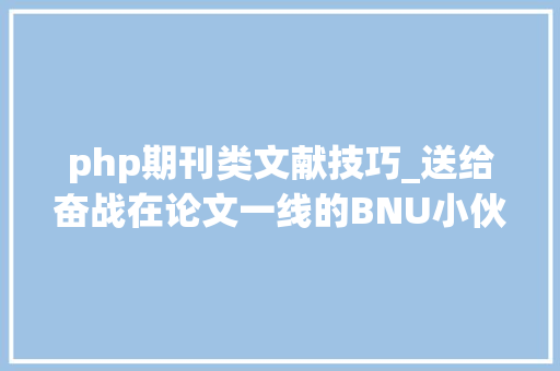 php期刊类文献技巧_送给奋战在论文一线的BNU小伙伴论文宝典
