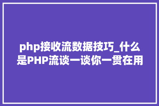 php接收流数据技巧_什么是PHP流谈一谈你一贯在用却被你忽视的流