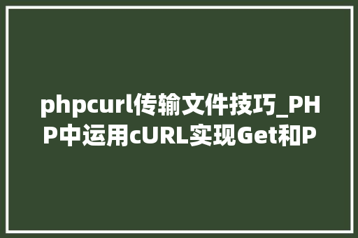phpcurl传输文件技巧_PHP中运用cURL实现Get和Post请求的方法最全
