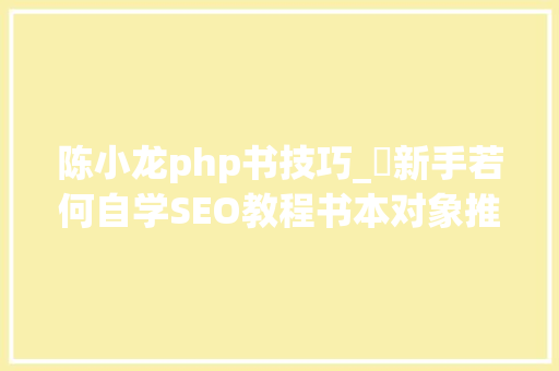 陈小龙php书技巧_​新手若何自学SEO教程书本对象推荐