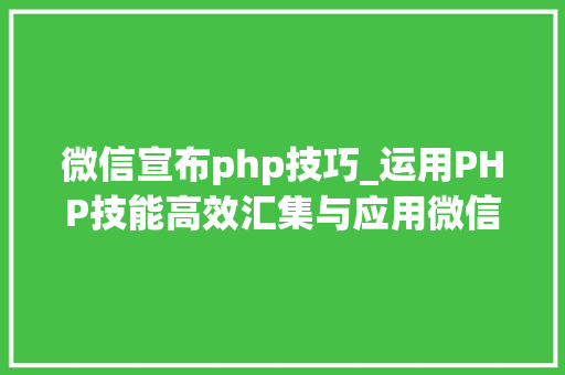 微信宣布php技巧_运用PHP技能高效汇集与应用微信文章资讯详解步骤与留心事项