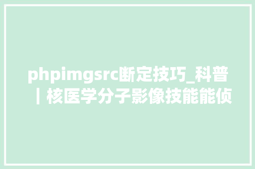 phpimgsrc断定技巧_科普｜核医学分子影像技能能侦查哪些病若何精准医疗