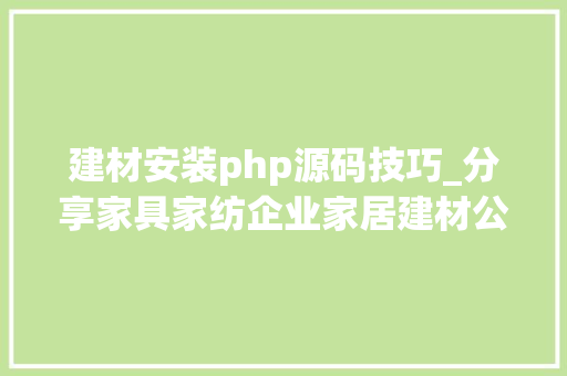 建材安装php源码技巧_分享家具家纺企业家居建材公司网站官网培植制作策划筹划