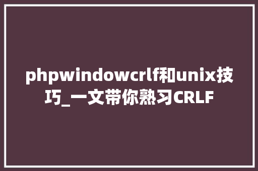phpwindowcrlf和unix技巧_一文带你熟习CRLF