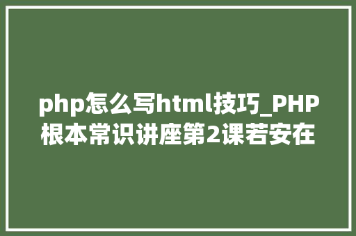 php怎么写html技巧_PHP根本常识讲座第2课若安在HTML页面中嵌入PHP代码
