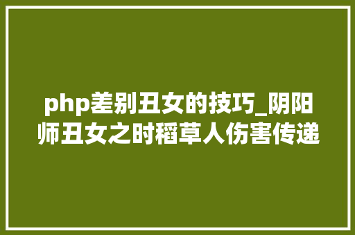 php差别丑女的技巧_阴阳师丑女之时稻草人伤害传递实测 丑女之时攻略