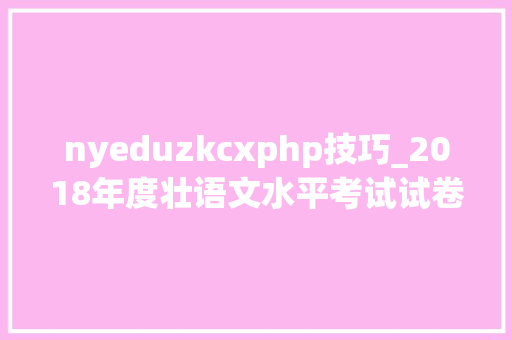 nyeduzkcxphp技巧_2018年度壮语文水平考试试卷中级｜附参考谜底