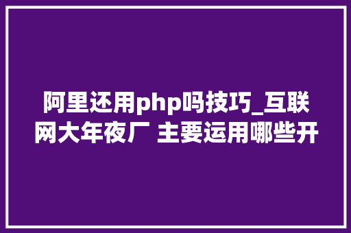 阿里还用php吗技巧_互联网大年夜厂 主要运用哪些开拓措辞