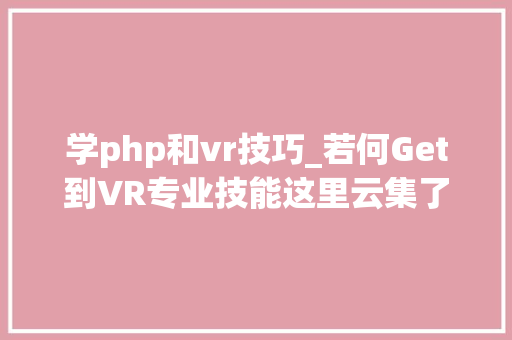 学php和vr技巧_若何Get到VR专业技能这里云集了VR培训班