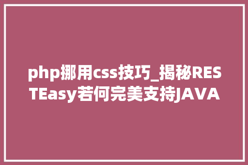 php挪用css技巧_揭秘RESTEasy若何完美支持JAVA 微做事中的多种数据格式