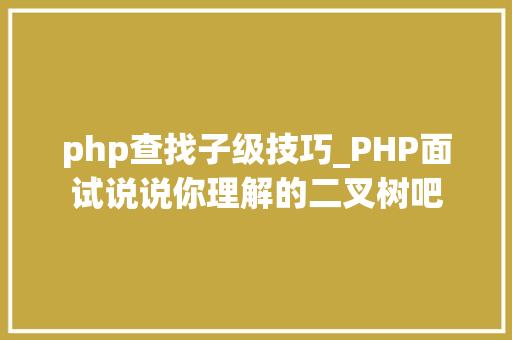 php查找子级技巧_PHP面试说说你理解的二叉树吧