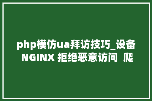 php模仿ua拜访技巧_设备 NGINX 拒绝恶意访问  爬取网站