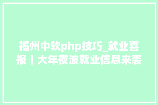福州中软php技巧_就业喜报丨大年夜波就业信息来袭 学IT就来沈阳中软