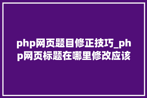 php网页题目修正技巧_php网页标题在哪里修改应该怎么做