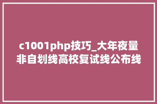 c1001php技巧_大年夜量非自划线高校复试线公布线上复试APP运用教程汇总
