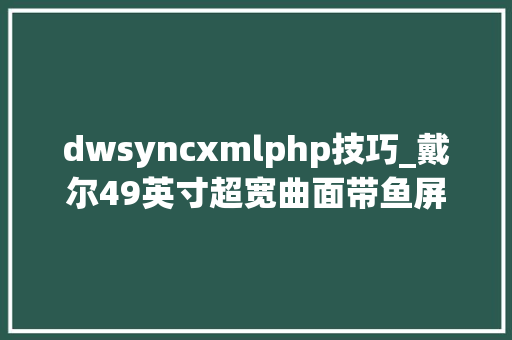 dwsyncxmlphp技巧_戴尔49英寸超宽曲面带鱼屏评测