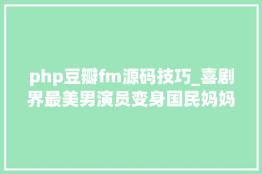 php豆瓣fm源码技巧_喜剧界最美男演员变身国民妈妈49亿她值得